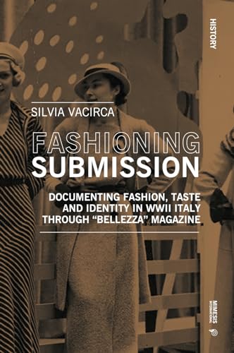Fashioning Submission: Documenting Fashion, Taste and Identity in WWII Italy through: Documenting Fashion, Taste and Identity in Wwii Italy Through "Bellezza" Magazine (History)