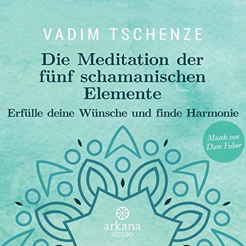 Die Meditation der fünf schamanischen Elemente: Erfülle deine Wünsche und finde Harmonie - Musik von Dani Felber Die Meditation der fünf schamanischen Elemente: Erfülle deine Wünsche und finde Harmonie - Musik von Dani Felber