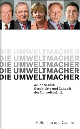 Die Umweltmacher: 20 Jahre BMU-Geschichte und Zukunft der Umweltpolitik