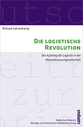 Die logistische Revolution: Der Aufstieg der Logistik in der Massenkonsumgesellschaft (Beiträge zur Historischen Verkehrsforschung des Deutschen Museums, 12)