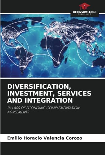 DIVERSIFICATION, INVESTMENT, SERVICES AND INTEGRATION: PILLARS OF ECONOMIC COMPLEMENTATION AGREEMENTS von Our Knowledge Publishing