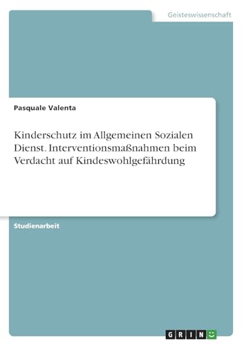 Kinderschutz im Allgemeinen Sozialen Dienst. Interventionsmaßnahmen beim Verdacht auf Kindeswohlgefährdung von GRIN Verlag