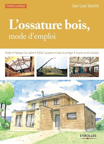 L'ossature bois, mode d'emploi : Fonder, Fabriquer les cadres, Edifier l'ossature, Isoler et protéger, Couvrir en toit-terrasse