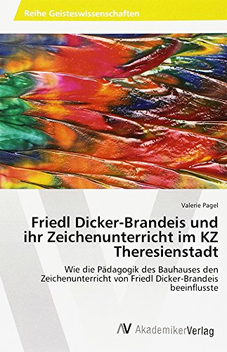 Friedl Dicker-Brandeis und ihr Zeichenunterricht im KZ Theresienstadt: Wie die Pädagogik des Bauhauses den Zeichenunterricht von Friedl Dicker-Brandeis beeinflusste