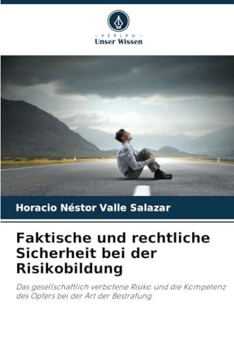 Faktische und rechtliche Sicherheit bei der Risikobildung: Das gesellschaftlich verbotene Risiko und die Kompetenz des Opfers bei der Art der Bestrafung von Verlag Unser Wissen