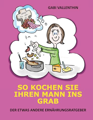 So kochen Sie Ihren Mann ins Grab: Der etwas andere Ernährungsratgeber von Books on Demand GmbH