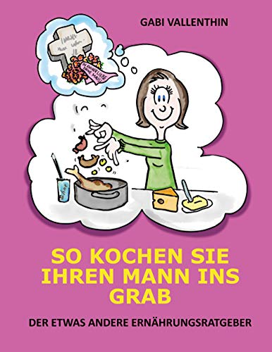 So kochen Sie Ihren Mann ins Grab: Der etwas andere Ernährungsratgeber von Books on Demand GmbH