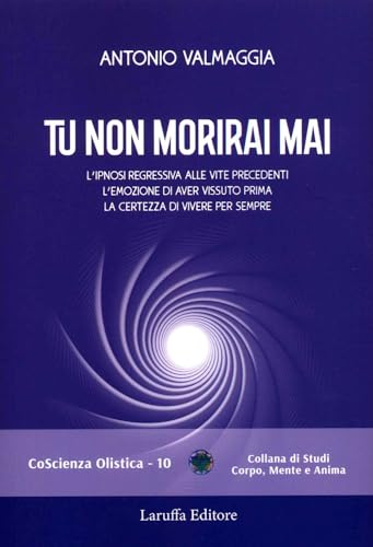 Tu non morirai mai. L'ipnosi regressiva alle vite precedenti l'emozione di aver vissuto prima la certezza di vivere per sempre (Coscienza olistica) von Laruffa