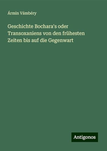 Geschichte Bochara's oder Transoxaniens von den frühesten Zeiten bis auf die Gegenwart von Antigonos Verlag