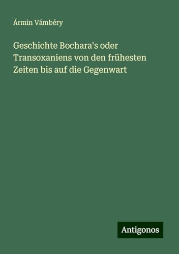 Geschichte Bochara's oder Transoxaniens von den frühesten Zeiten bis auf die Gegenwart von Antigonos Verlag