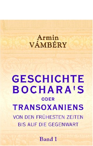 Geschichte Bochara's oder Transoxaniens von den frühesten Zeiten bis auf die Gegenwart: Nach orientalischen benützten und unbenützten handschriftlichen Geschichtsquellen. Band I Geschichte Bochara's oder Transoxaniens von den frühesten Zeiten bis auf die Gegenwart: Nach orientalischen benützten und unbenützten handschriftlichen Geschichtsquellen. Band I