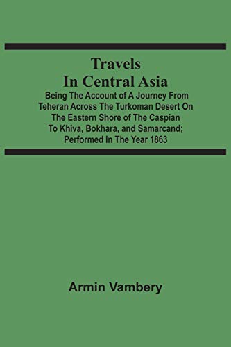 Travels In Central Asia: Being The Account Of A Journey From Teheran Across The Turkoman Desert On The Eastern Shore Of The Caspian To Khiva, Bokhara, And Samarcand ; Performed In The Year 1863 von Alpha Editions
