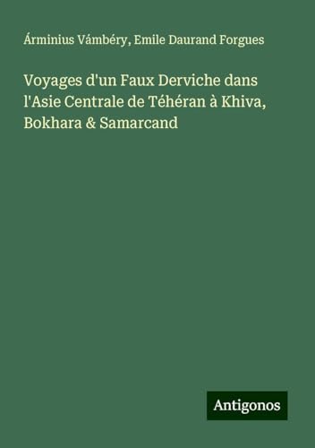Voyages d'un Faux Derviche dans l'Asie Centrale de Téhéran à Khiva, Bokhara & Samarcand von Antigonos Verlag