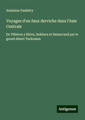 Voyages d'un faux derviche dans l'Asie Centrale: De Téhéran a Khiva, Bokhara et Samarcand par le grand désert Turkoman von Antigonos Verlag