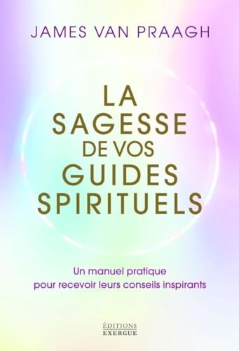 La sagesse de vos guides spirituels - Manuel pratique pour recevoir leurs conseils inspirants: Un manuel pratique pour recevoir leurs conseils inspirants