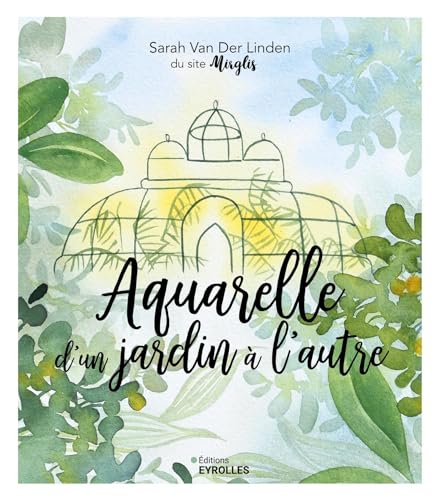 Aquarelle d'un jardin à l'autre: Inspiration, techniques et modèles