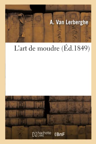 L'art de moudre ou Mémoire sur les moyens employés pour empêcher que la chaleur: Produite Par La Pression Et Le Frottement Des Meules Soit Préjudiciable À La Farine von HACHETTE BNF