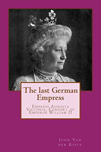 The last German Empress: Empress Augusta Victoria, Consort of Emperor William II von CREATESPACE