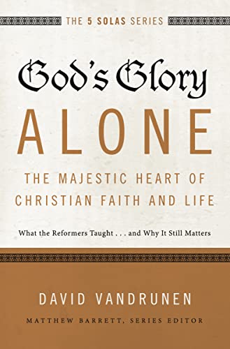 God's Glory Alone---The Majestic Heart of Christian Faith and Life: What the Reformers Taught...and Why It Still Matters (The Five Solas Series)