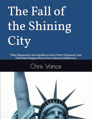 The Fall of the Shining City: What Happened to the Republican Party. Why it Happened. And What Must Happen Now to Save American Democracy