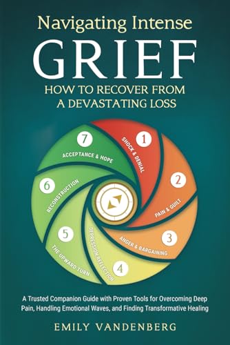Navigating Intense Grief - How to Recover from a Devastating Loss: A Trusted Companion Guide with Proven Tools for Overcoming Deep Pain, Handling Emotional Waves, and Finding Transformative Healing