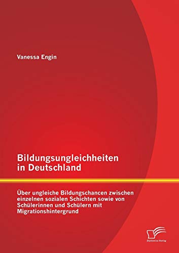 Bildungsungleichheiten in Deutschland: Über ungleiche Bildungschancen zwischen einzelnen sozialen Schichten sowie von Schülerinnen und Schülern mit Migrationshintergrund