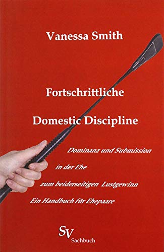 Fortschrittliche Domestic Discipline: Dominanz und Submission in der Ehe zum beiderseitigen Lustgewinn Ein Handbuch für Ehepaare, erweiterte Auflage Fortschrittliche Domestic Discipline: Dominanz und Submission in der Ehe zum beiderseitigen Lustgewinn Ein Handbuch für Ehepaare, erweiterte Auflage