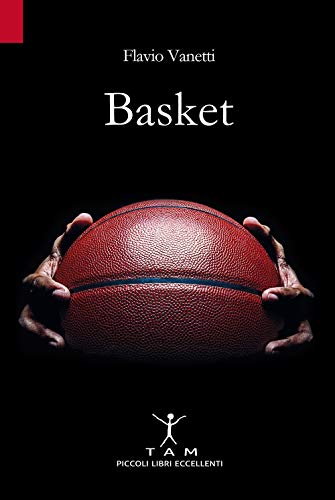 Basket. Breve storia della pallacanestro attraverso 50 anni di emozioni e incontri raccontati da un inviato molto speciale von TAM