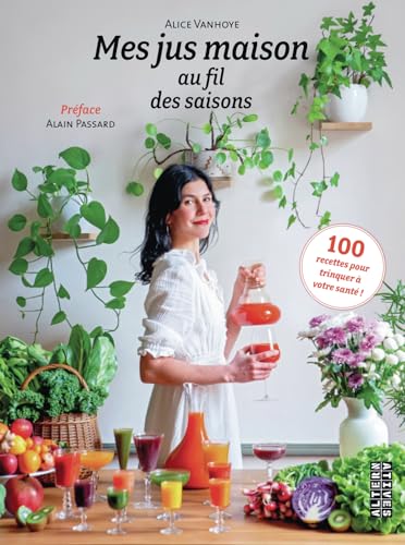 Mes jus maison au fil des saisons: 100 recettes pour trinquer à votre santé !