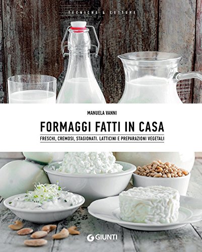 Formaggi fatti in casa: Freschi, cremosi, stagionati - Latticini e preparazioni vegetali. (Cucina varia)