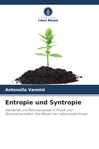Entropie und Syntropie: Kausalität und Retrokausalität in Physik und Biowissenschaften: Das Modell der Lebensbedürfnisse Entropie und Syntropie: Kausalität und Retrokausalität in Physik und Biowissenschaften: Das Modell der Lebensbedürfnisse