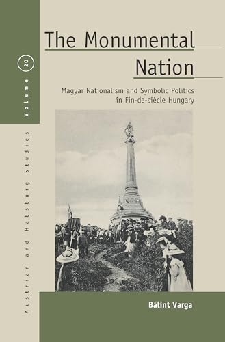 The Monumental Nation: Magyar Nationalism and Symbolic Politics in Fin-de-siècle Hungary (Austrian and Habsburg Studies, Band 20)