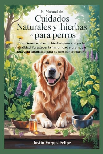 El manual de cuidados naturales y a base de hierbas para perros: Soluciones a base de hierbas para apoyar la vitalidad, fortalecer la inmunidad y promover una vida saludable para su compañero canino