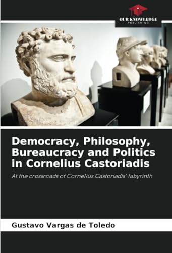 Democracy, Philosophy, Bureaucracy and Politics in Cornelius Castoriadis: At the crossroads of Cornelius Castoriadis' labyrinth Democracy, Philosophy, Bureaucracy and Politics in Cornelius Castoriadis: At the crossroads of Cornelius Castoriadis' labyrinth von Our Knowledge Publishing