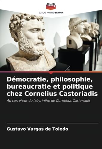 Démocratie, philosophie, bureaucratie et politique chez Cornelius Castoriadis: Au carrefour du labyrinthe de Cornelius Castoriadis von Editions Notre Savoir