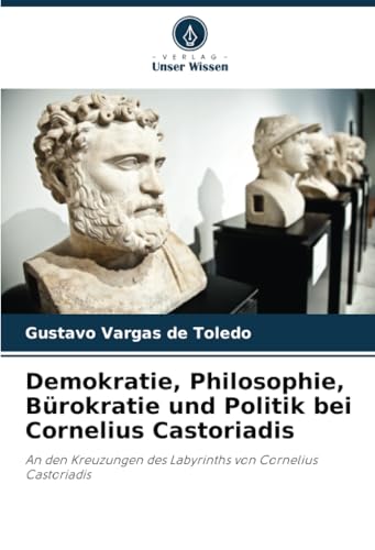 Demokratie, Philosophie, Bürokratie und Politik bei Cornelius Castoriadis: An den Kreuzungen des Labyrinths von Cornelius Castoriadis