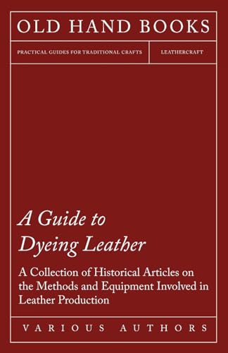 A Guide to Dyeing Leather - A Collection of Historical Articles on the Methods and Equipment Involved in Leather Production