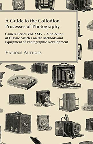 A Guide to the Collodion Processes of Photography - Camera Series Vol. XXIV. - A Selection of Classic Articles on the Methods and Equipment of Photography von Clack Press