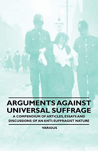 Arguments Against Universal Suffrage - A Compendium of Articles, Essays and Discussions of an Anti-Suffragist Nature