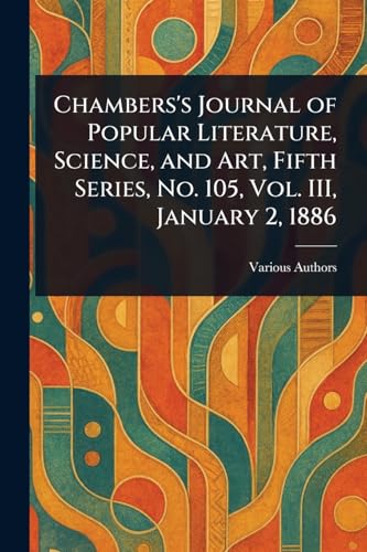 Chambers's Journal of Popular Literature, Science, and Art, Fifth Series, No. 105, Vol. III, January 2, 1886 Chambers's Journal of Popular Literature, Science, and Art, Fifth Series, No. 105, Vol. III, January 2, 1886 von Anson Street Press