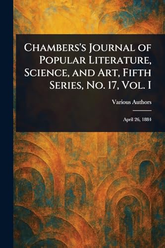 Chambers's Journal of Popular Literature, Science, and Art, Fifth Series, No. 17, Vol. I Chambers's Journal of Popular Literature, Science, and Art, Fifth Series, No. 17, Vol. I von Anson Street Press