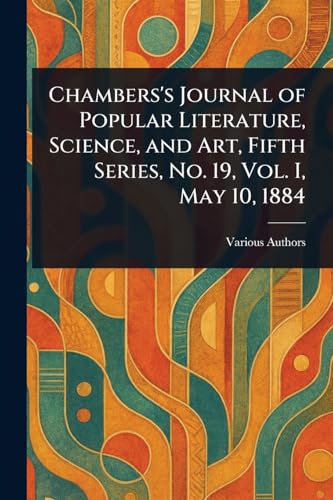 Chambers's Journal of Popular Literature, Science, and Art, Fifth Series, No. 19, Vol. I, May 10, 1884 Chambers's Journal of Popular Literature, Science, and Art, Fifth Series, No. 19, Vol. I, May 10, 1884 von Anson Street Press