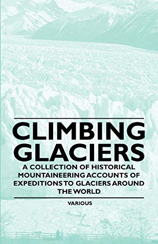 Climbing Glaciers - A Collection of Historical Mountaineering Accounts of Expeditions to Glaciers Around the World Climbing Glaciers - A Collection of Historical Mountaineering Accounts of Expeditions to Glaciers Around the World von Blakiston Press