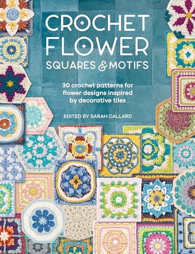 Crochet Flower Squares & Motifs: 30 Patterns for Flower Designs Inspired by Decorative Tiles Crochet Flower Squares & Motifs: 30 Patterns for Flower Designs Inspired by Decorative Tiles