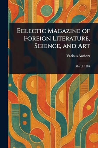 Eclectic Magazine of Foreign Literature, Science, and Art Eclectic Magazine of Foreign Literature, Science, and Art von Anson Street Press