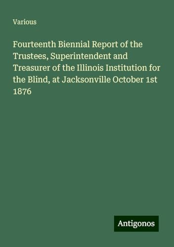 Fourteenth Biennial Report of the Trustees, Superintendent and Treasurer of the Illinois Institution for the Blind, at Jacksonville October 1st 1876 Fourteenth Biennial Report of the Trustees, Superintendent and Treasurer of the Illinois Institution for the Blind, at Jacksonville October 1st 1876 von Antigonos Verlag