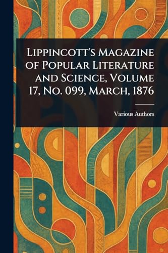 Lippincott's Magazine of Popular Literature and Science, Volume 17, No. 099, March, 1876 Lippincott's Magazine of Popular Literature and Science, Volume 17, No. 099, March, 1876 von Anson Street Press