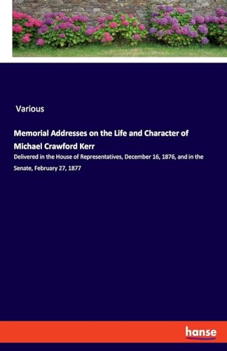Memorial Addresses on the Life and Character of Michael Crawford Kerr: Delivered in the House of Representatives, December 16, 1876, and in the Senate, February 27, 1877 von hansebooks