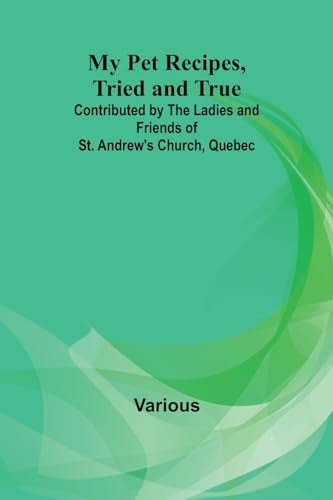My Pet Recipes, Tried and True; Contributed by the Ladies and Friends of St. Andrew's Church, Quebec von Alpha Edition