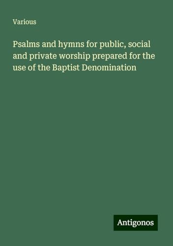 Psalms and hymns for public, social and private worship prepared for the use of the Baptist Denomination Psalms and hymns for public, social and private worship prepared for the use of the Baptist Denomination von Antigonos Verlag